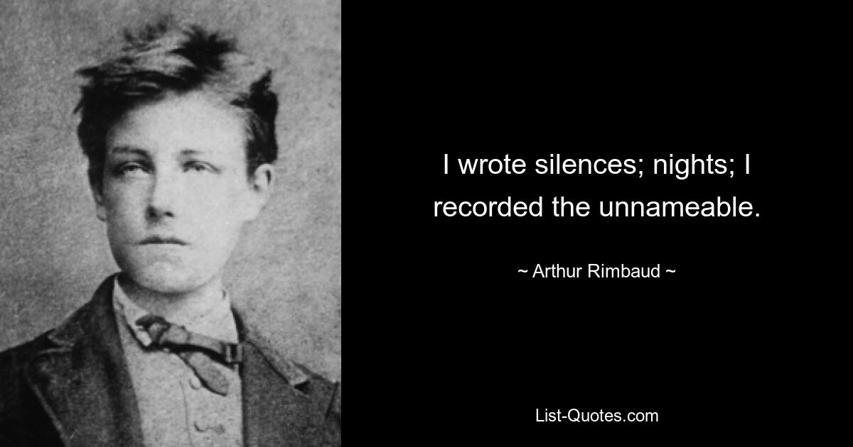 I wrote silences; nights; I recorded the unnameable. — © Arthur Rimbaud