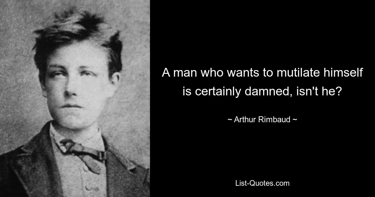 Ein Mann, der sich selbst verstümmeln will, ist doch verdammt, nicht wahr? — © Arthur Rimbaud