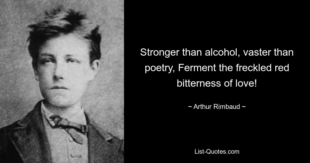 Stronger than alcohol, vaster than poetry, Ferment the freckled red bitterness of love! — © Arthur Rimbaud