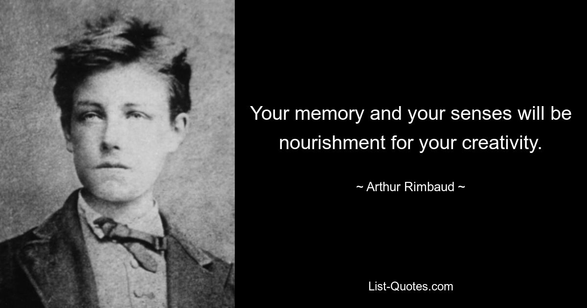 Your memory and your senses will be nourishment for your creativity. — © Arthur Rimbaud