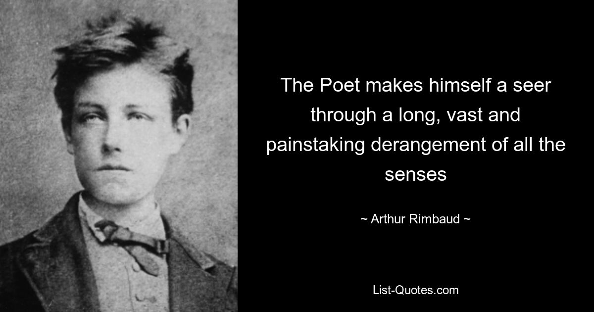 The Poet makes himself a seer through a long, vast and painstaking derangement of all the senses — © Arthur Rimbaud