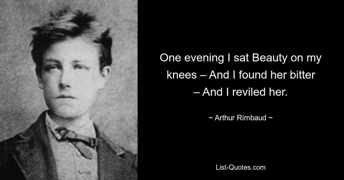 One evening I sat Beauty on my knees – And I found her bitter – And I reviled her. — © Arthur Rimbaud