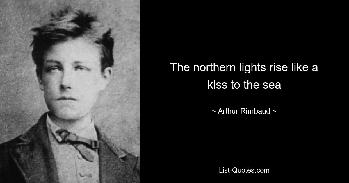 The northern lights rise like a kiss to the sea — © Arthur Rimbaud