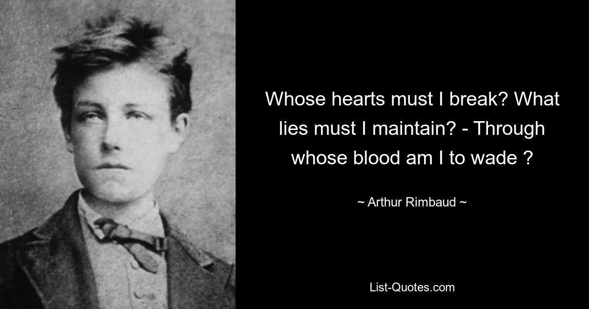 Whose hearts must I break? What lies must I maintain? - Through whose blood am I to wade ? — © Arthur Rimbaud