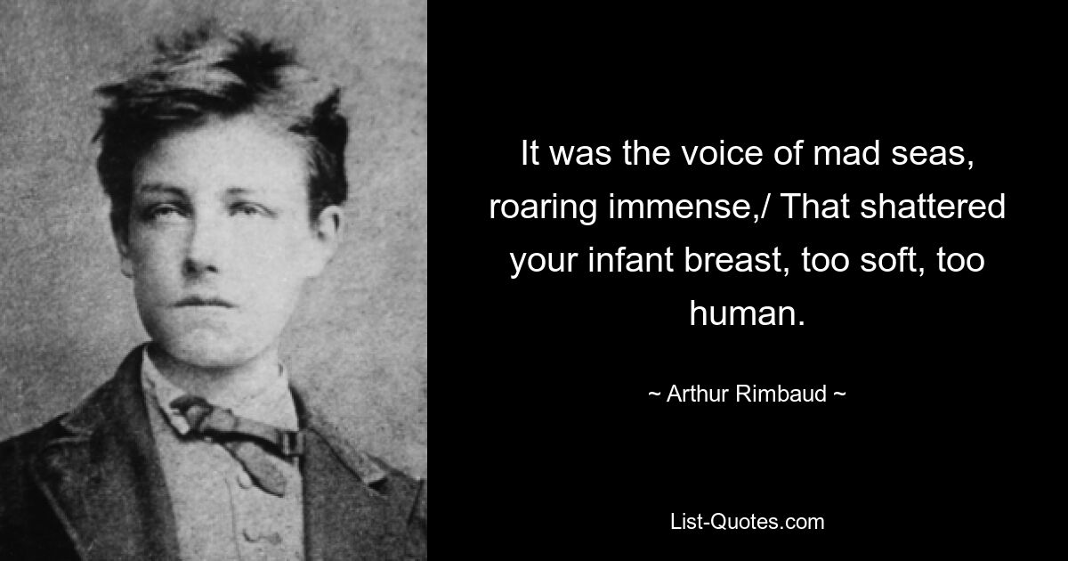 It was the voice of mad seas, roaring immense,/ That shattered your infant breast, too soft, too human. — © Arthur Rimbaud