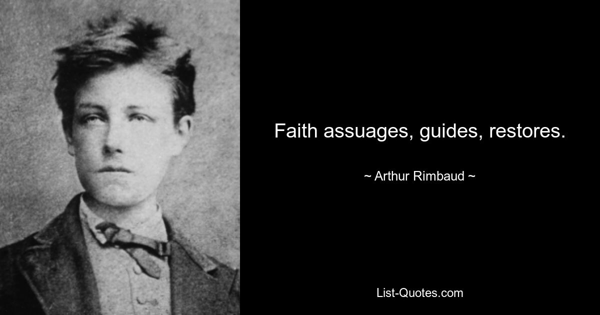 Faith assuages, guides, restores. — © Arthur Rimbaud