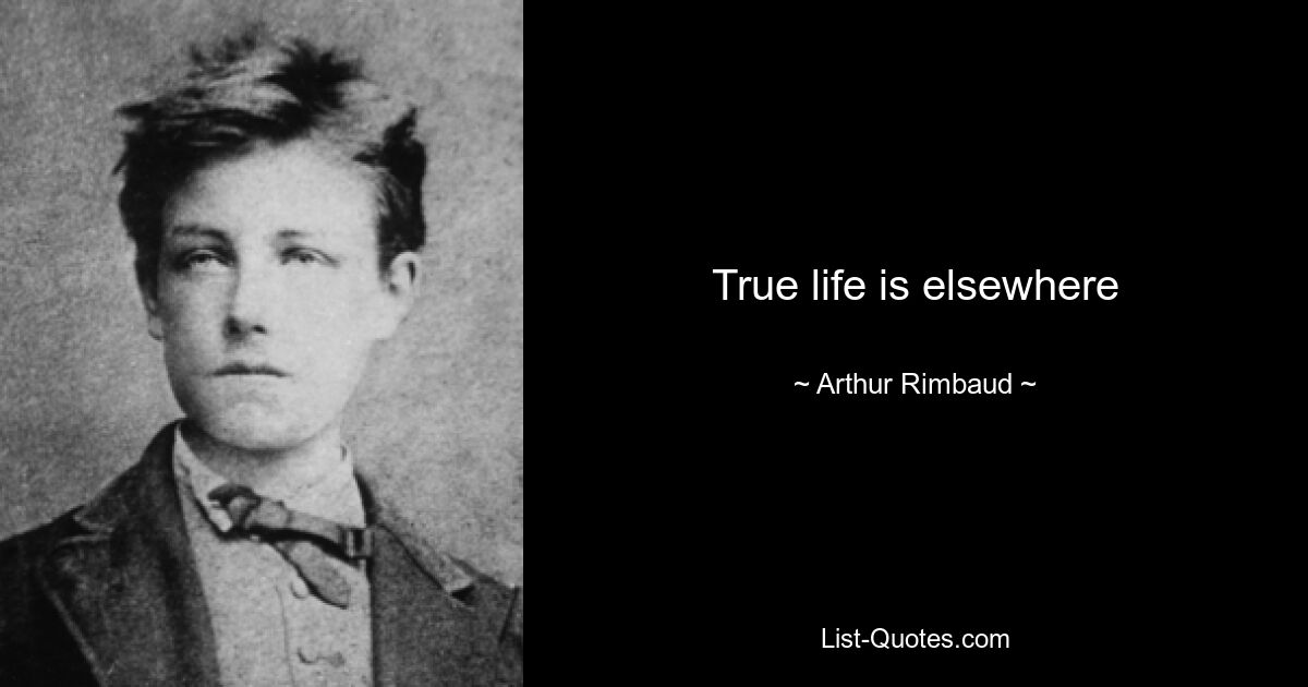 True life is elsewhere — © Arthur Rimbaud