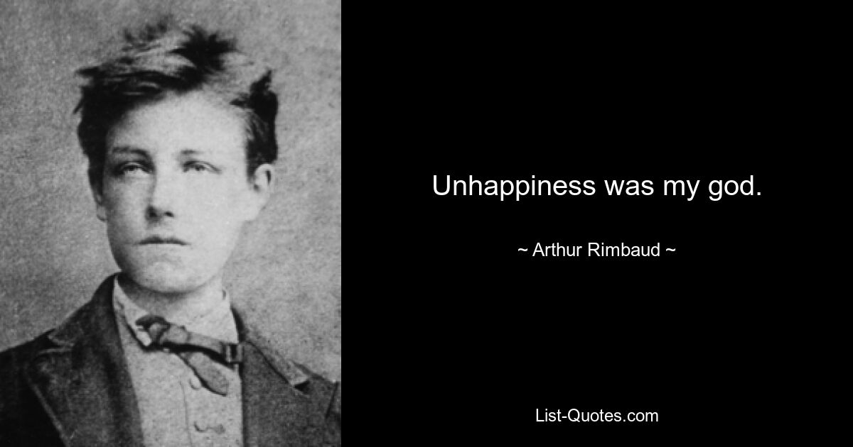 Unhappiness was my god. — © Arthur Rimbaud