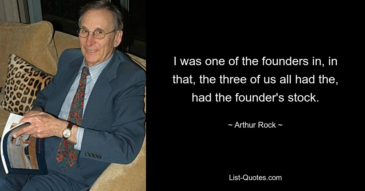 I was one of the founders in, in that, the three of us all had the, had the founder's stock. — © Arthur Rock