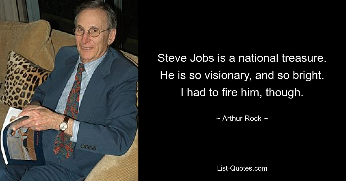 Steve Jobs is a national treasure. He is so visionary, and so bright. I had to fire him, though. — © Arthur Rock