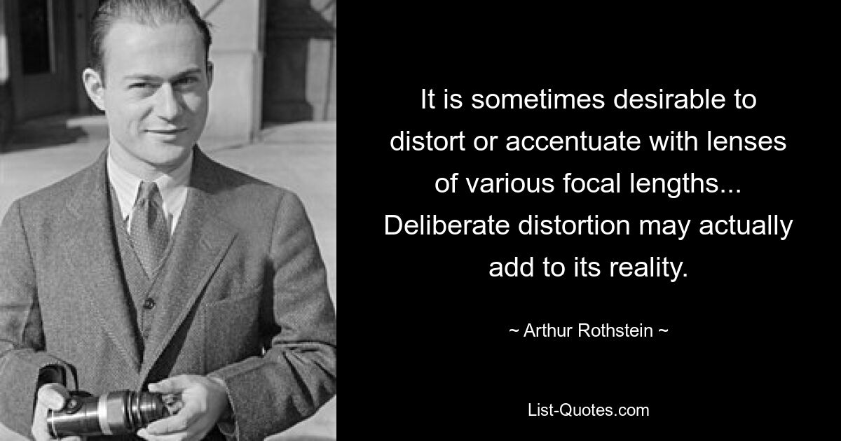 It is sometimes desirable to distort or accentuate with lenses of various focal lengths... Deliberate distortion may actually add to its reality. — © Arthur Rothstein