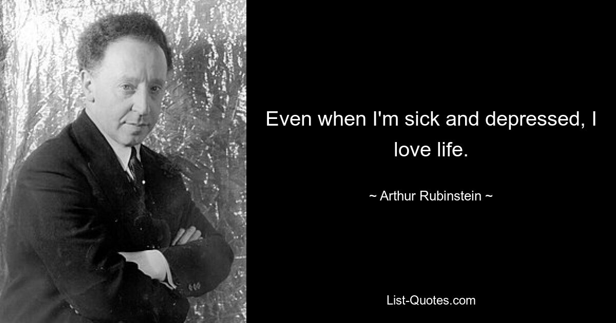 Even when I'm sick and depressed, I love life. — © Arthur Rubinstein