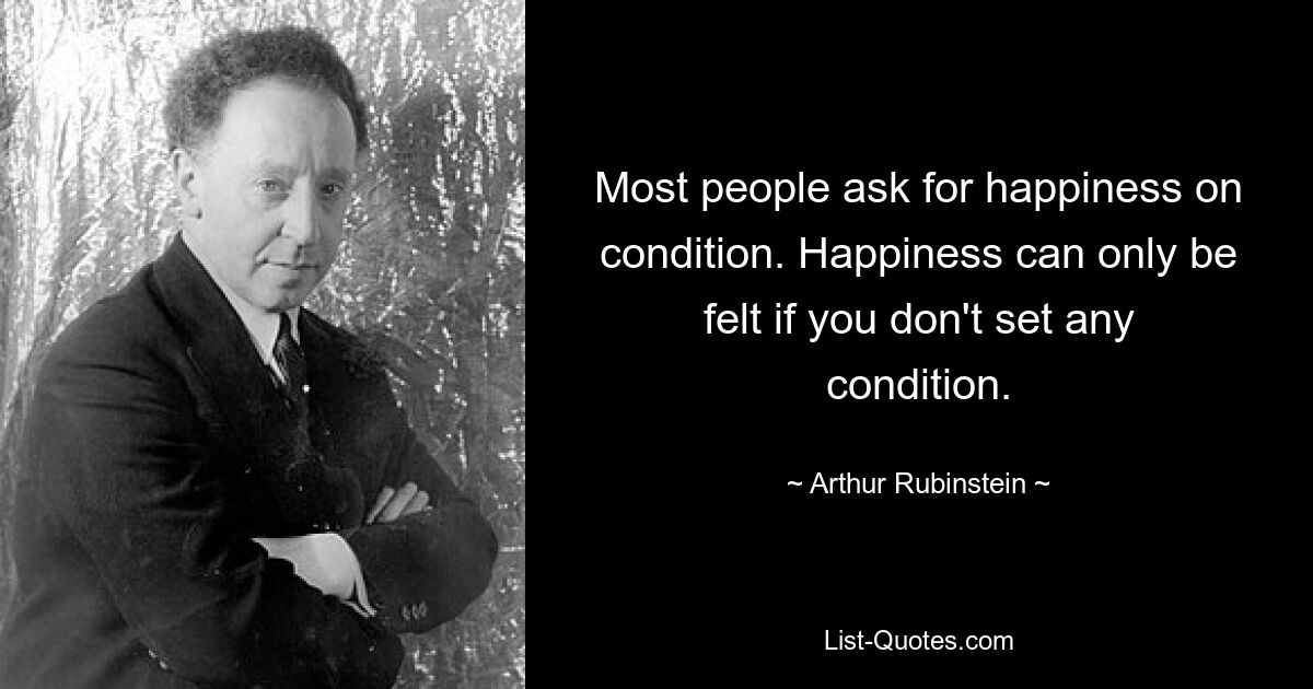 Most people ask for happiness on condition. Happiness can only be felt if you don't set any condition. — © Arthur Rubinstein