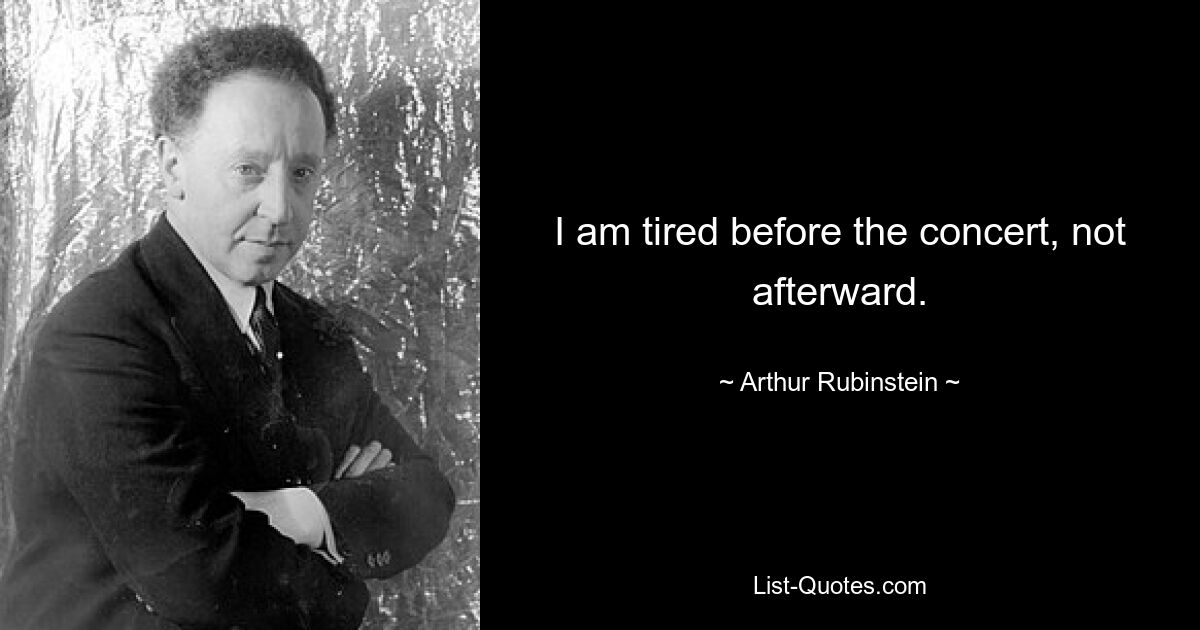 I am tired before the concert, not afterward. — © Arthur Rubinstein