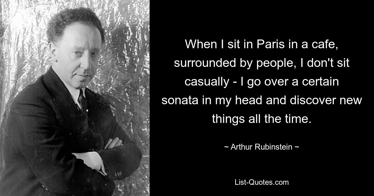 Когда я сижу в Париже в кафе, окруженный людьми, я не сижу случайно – я прокручиваю в голове определенную сонату и все время открываю для себя что-то новое. — © Артур Рубинштейн