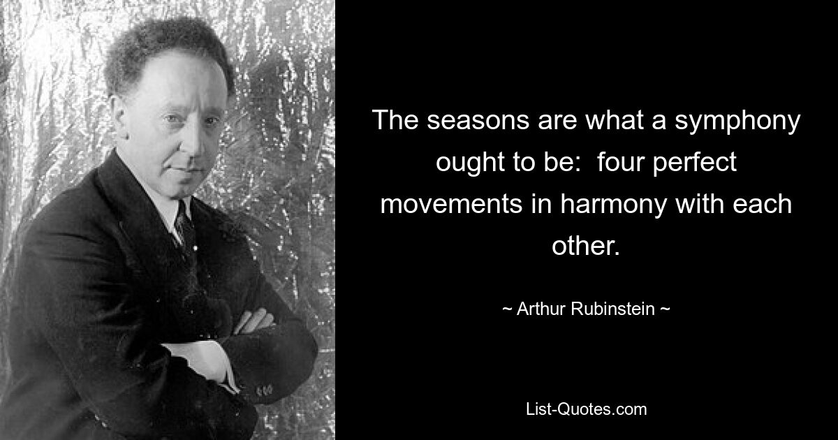 The seasons are what a symphony ought to be:  four perfect movements in harmony with each other. — © Arthur Rubinstein