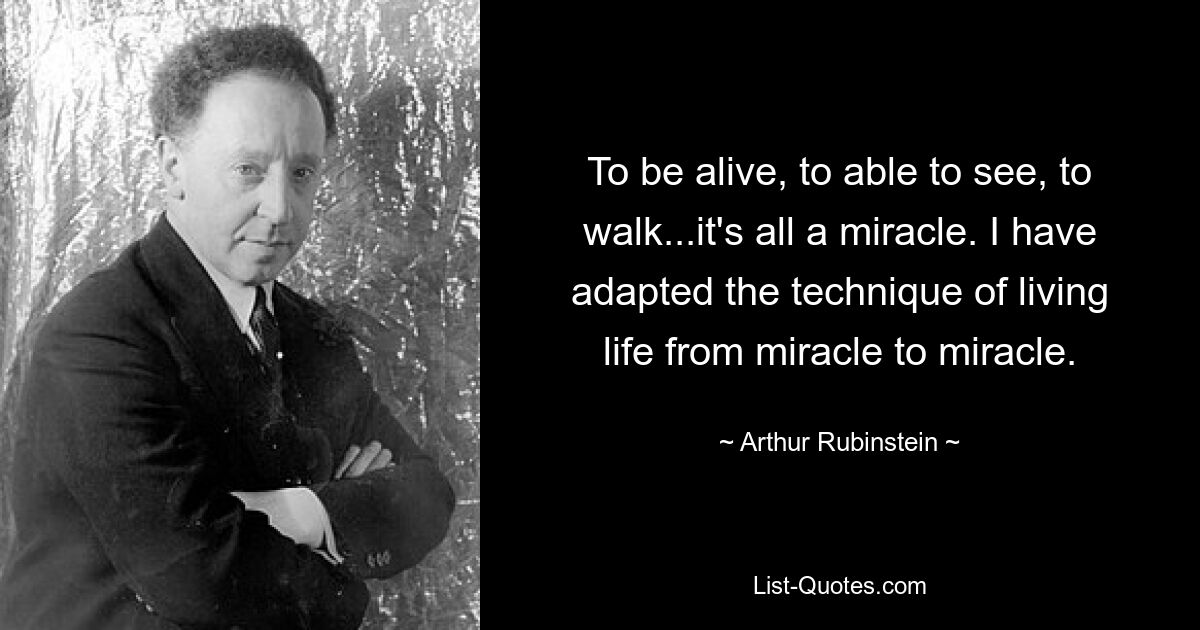 To be alive, to able to see, to walk...it's all a miracle. I have adapted the technique of living life from miracle to miracle. — © Arthur Rubinstein