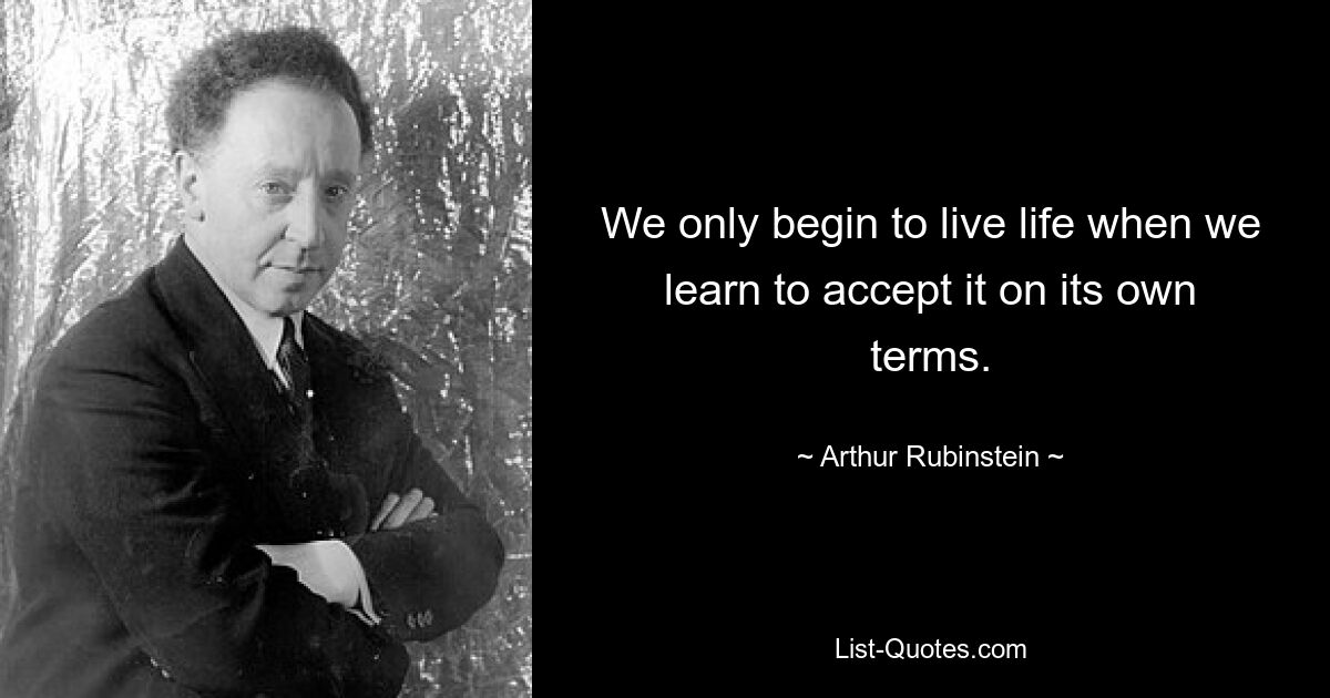 We only begin to live life when we learn to accept it on its own terms. — © Arthur Rubinstein