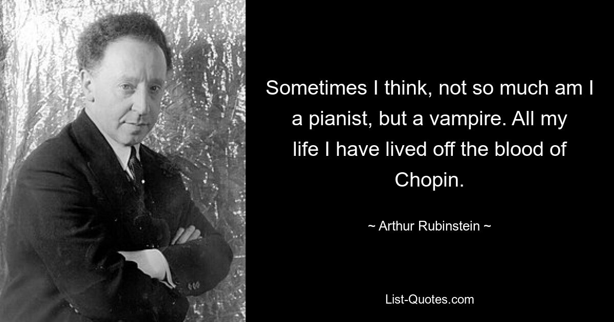 Sometimes I think, not so much am I a pianist, but a vampire. All my life I have lived off the blood of Chopin. — © Arthur Rubinstein