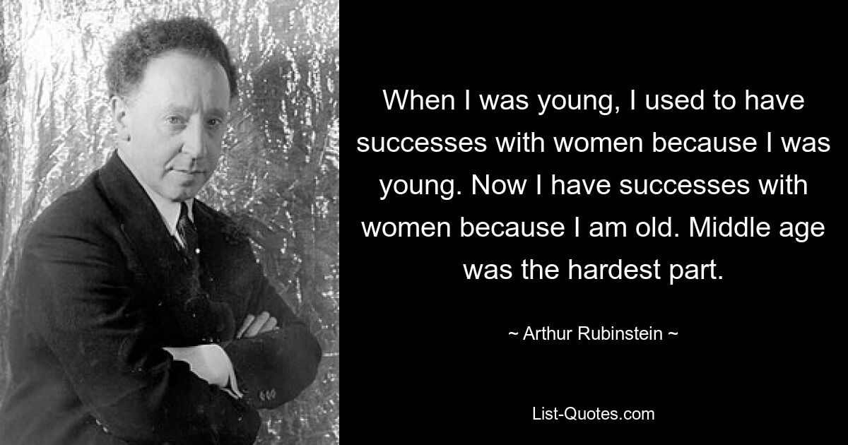 When I was young, I used to have successes with women because I was young. Now I have successes with women because I am old. Middle age was the hardest part. — © Arthur Rubinstein