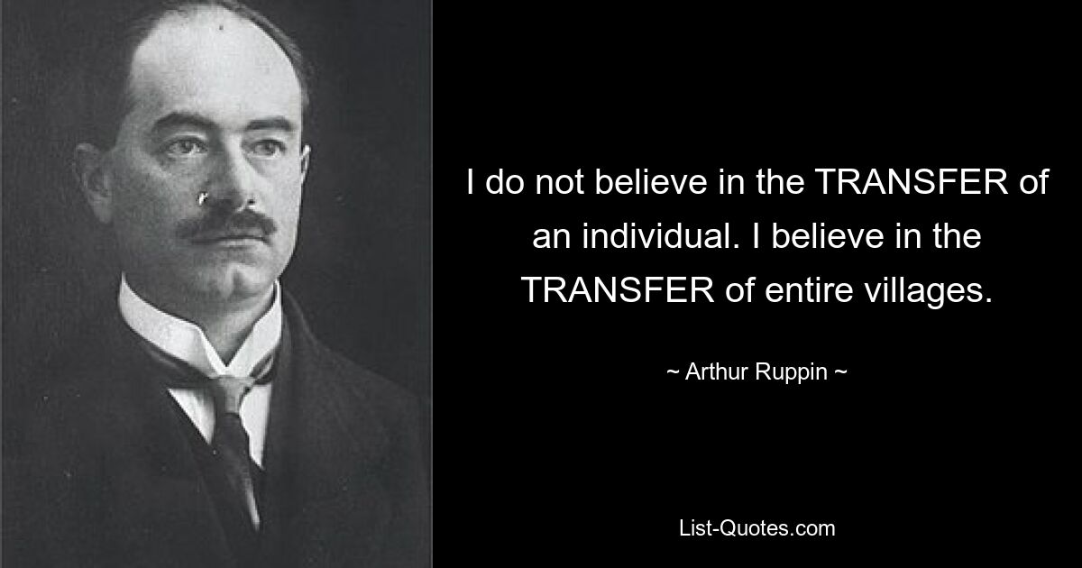 I do not believe in the TRANSFER of an individual. I believe in the TRANSFER of entire villages. — © Arthur Ruppin