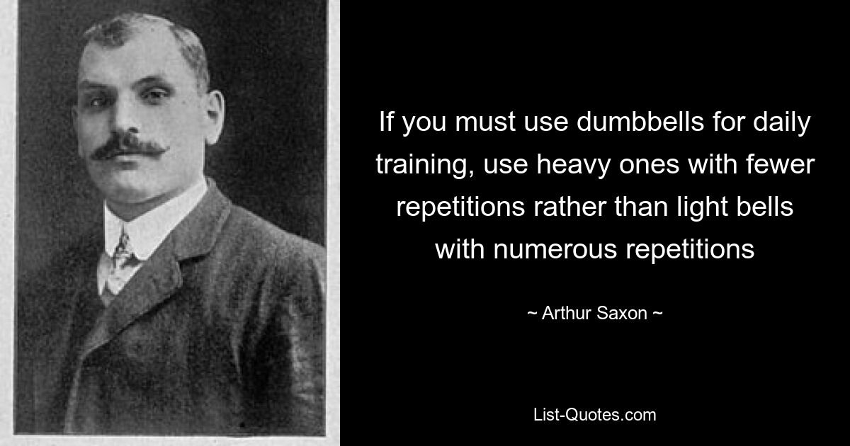 If you must use dumbbells for daily training, use heavy ones with fewer repetitions rather than light bells with numerous repetitions — © Arthur Saxon