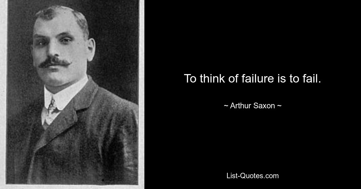 To think of failure is to fail. — © Arthur Saxon