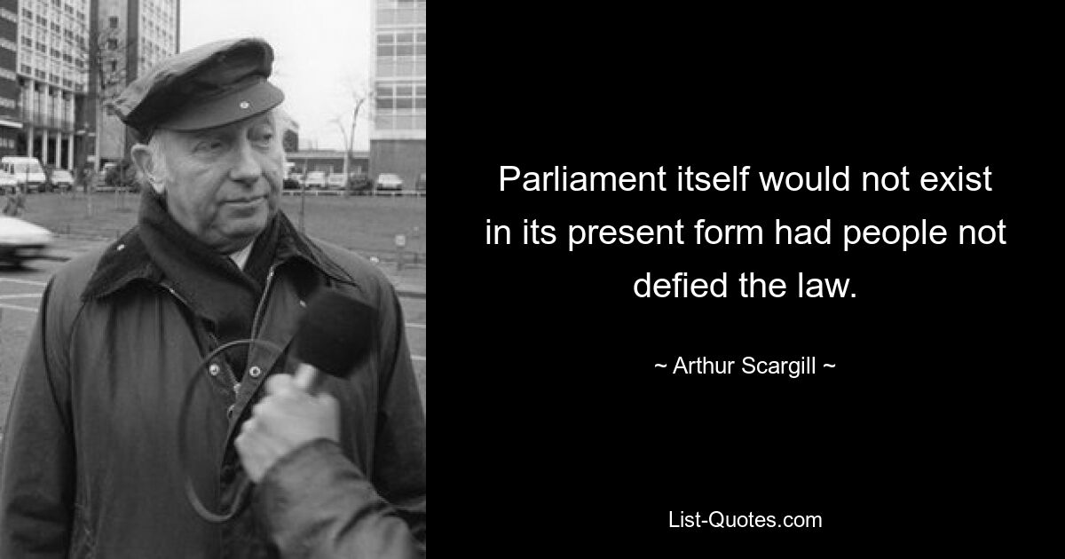 Parliament itself would not exist in its present form had people not defied the law. — © Arthur Scargill