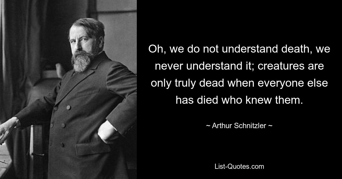 Oh, we do not understand death, we never understand it; creatures are only truly dead when everyone else has died who knew them. — © Arthur Schnitzler