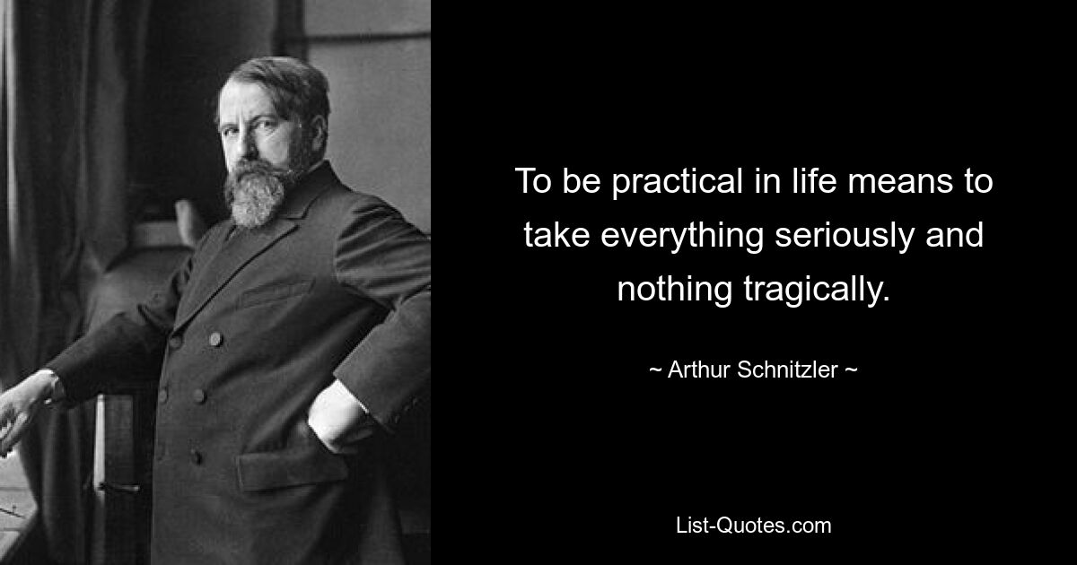 To be practical in life means to take everything seriously and nothing tragically. — © Arthur Schnitzler