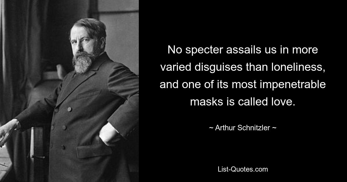 No specter assails us in more varied disguises than loneliness, and one of its most impenetrable masks is called love. — © Arthur Schnitzler