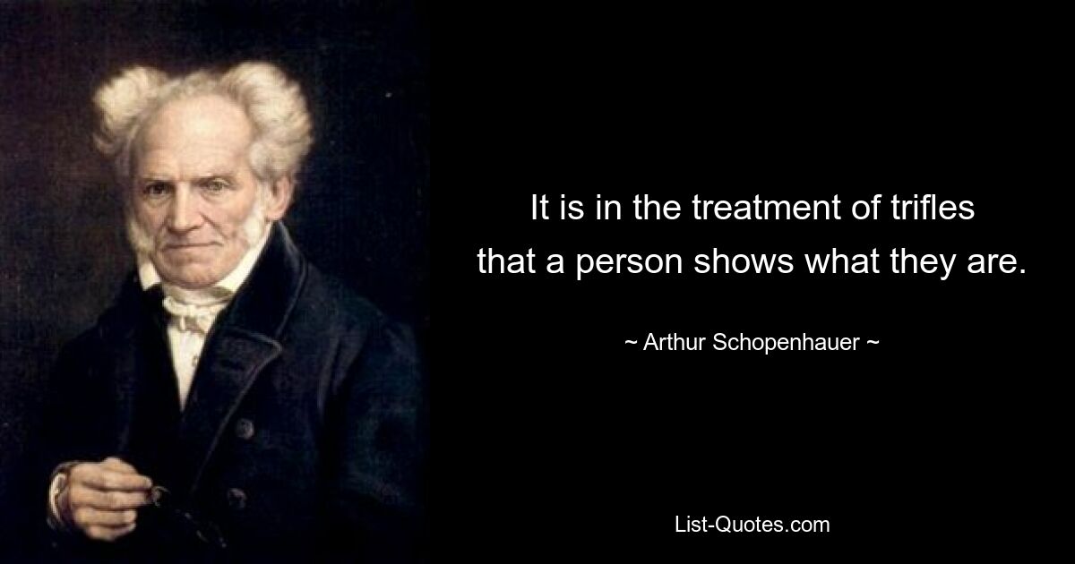 It is in the treatment of trifles that a person shows what they are. — © Arthur Schopenhauer