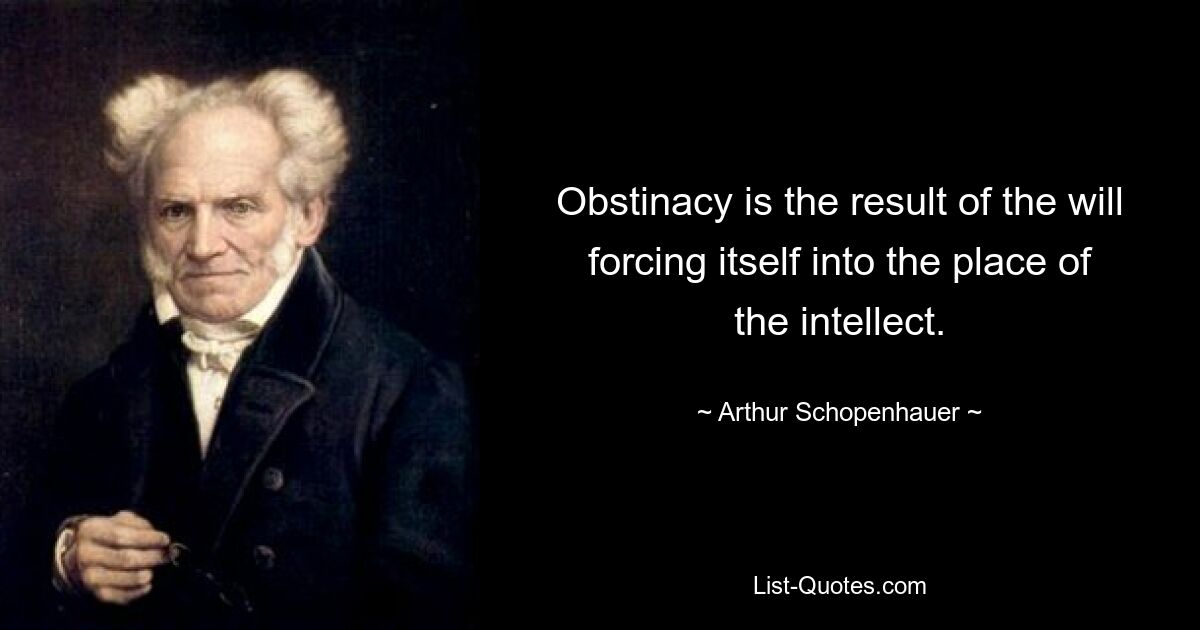 Obstinacy is the result of the will forcing itself into the place of the intellect. — © Arthur Schopenhauer