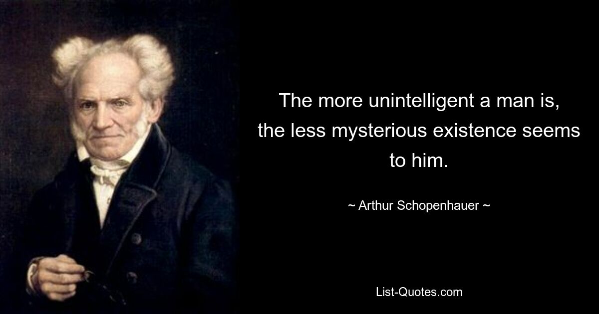 The more unintelligent a man is, the less mysterious existence seems to him. — © Arthur Schopenhauer