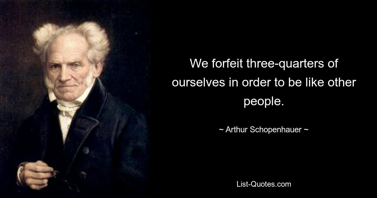 We forfeit three-quarters of ourselves in order to be like other people. — © Arthur Schopenhauer