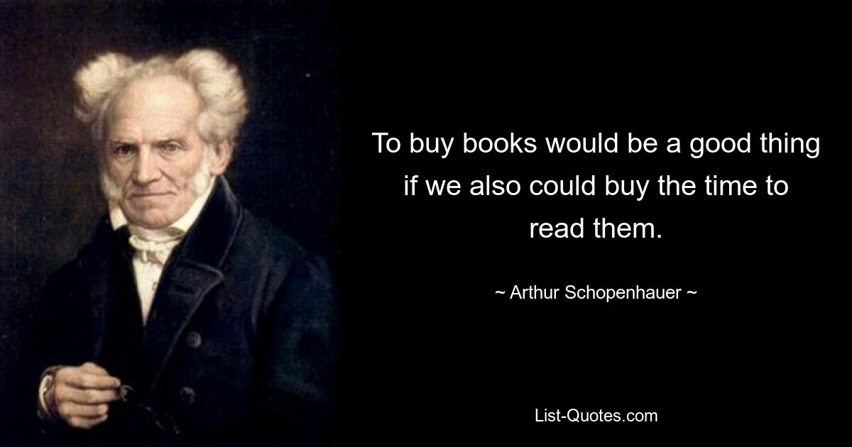 To buy books would be a good thing if we also could buy the time to read them. — © Arthur Schopenhauer