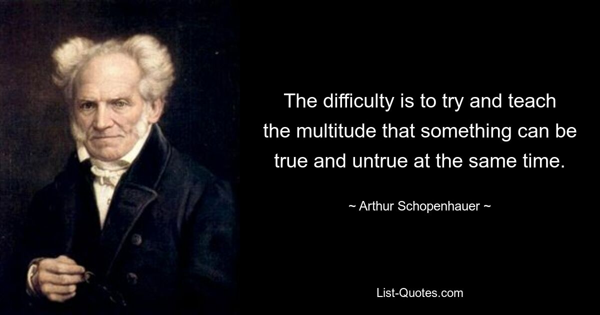 The difficulty is to try and teach the multitude that something can be true and untrue at the same time. — © Arthur Schopenhauer