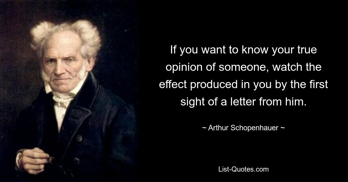 If you want to know your true opinion of someone, watch the effect produced in you by the first sight of a letter from him. — © Arthur Schopenhauer