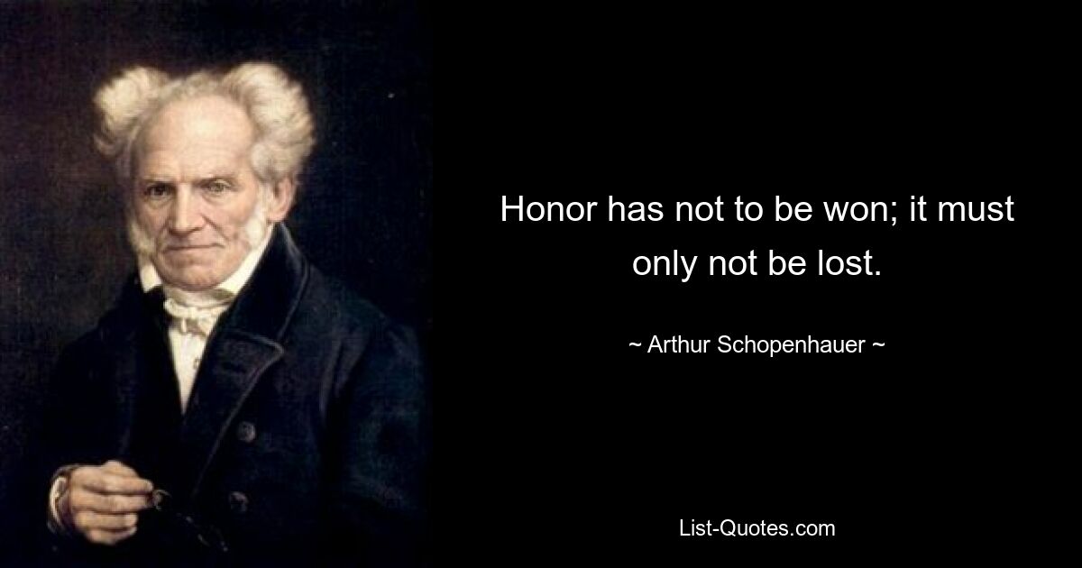 Honor has not to be won; it must only not be lost. — © Arthur Schopenhauer