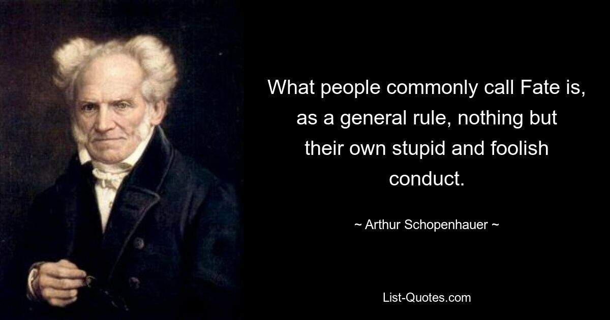 What people commonly call Fate is, as a general rule, nothing but their own stupid and foolish conduct. — © Arthur Schopenhauer