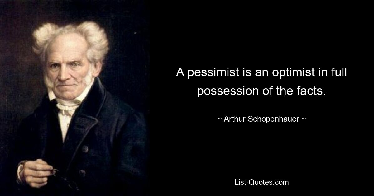 A pessimist is an optimist in full possession of the facts. — © Arthur Schopenhauer