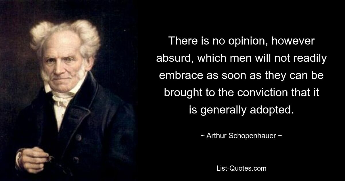 There is no opinion, however absurd, which men will not readily embrace as soon as they can be brought to the conviction that it is generally adopted. — © Arthur Schopenhauer