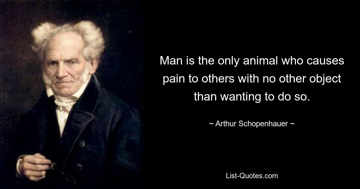 Man is the only animal who causes pain to others with no other object than wanting to do so. — © Arthur Schopenhauer