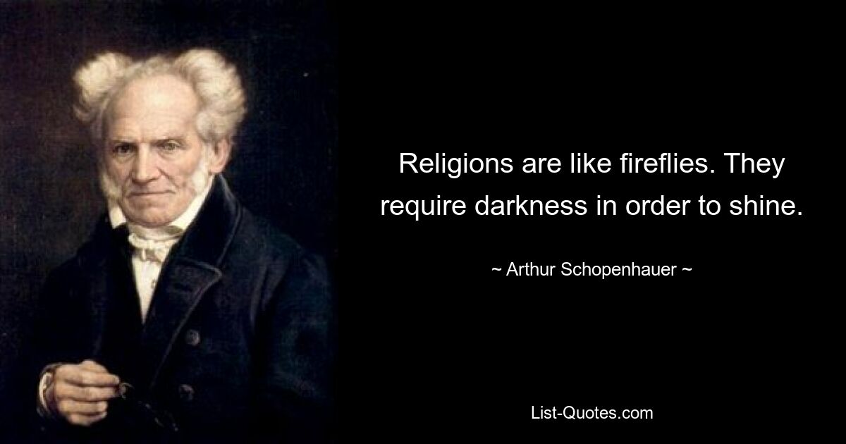 Religions are like fireflies. They require darkness in order to shine. — © Arthur Schopenhauer