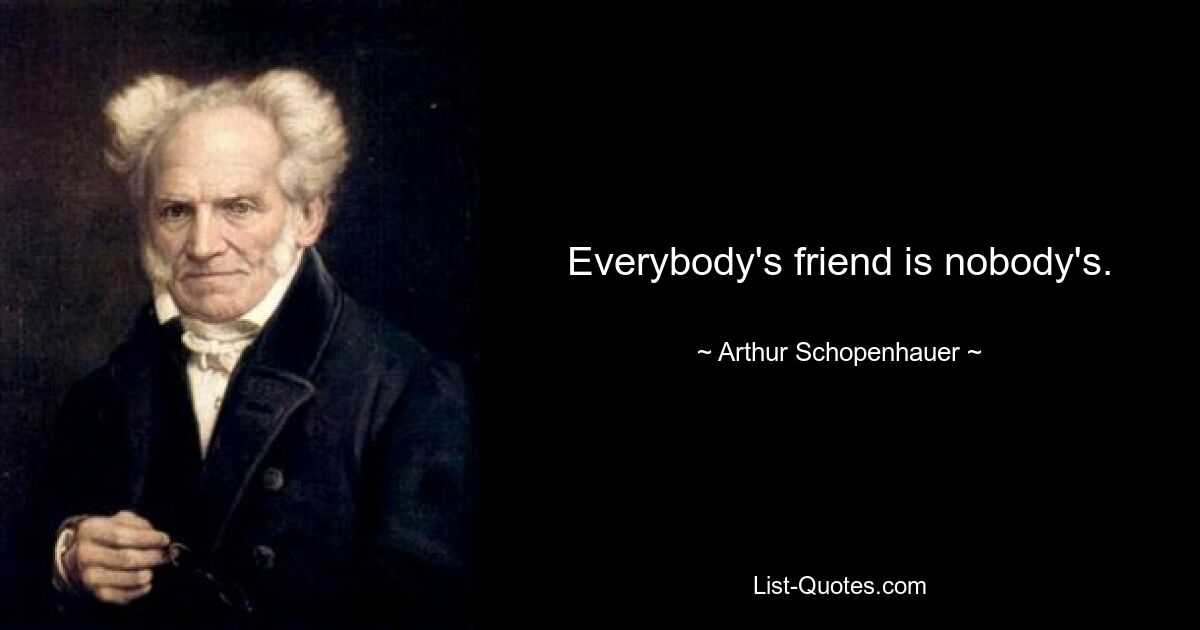 Everybody's friend is nobody's. — © Arthur Schopenhauer