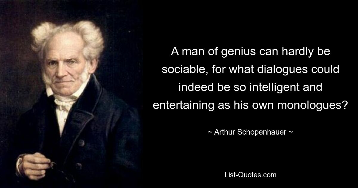 A man of genius can hardly be sociable, for what dialogues could indeed be so intelligent and entertaining as his own monologues? — © Arthur Schopenhauer