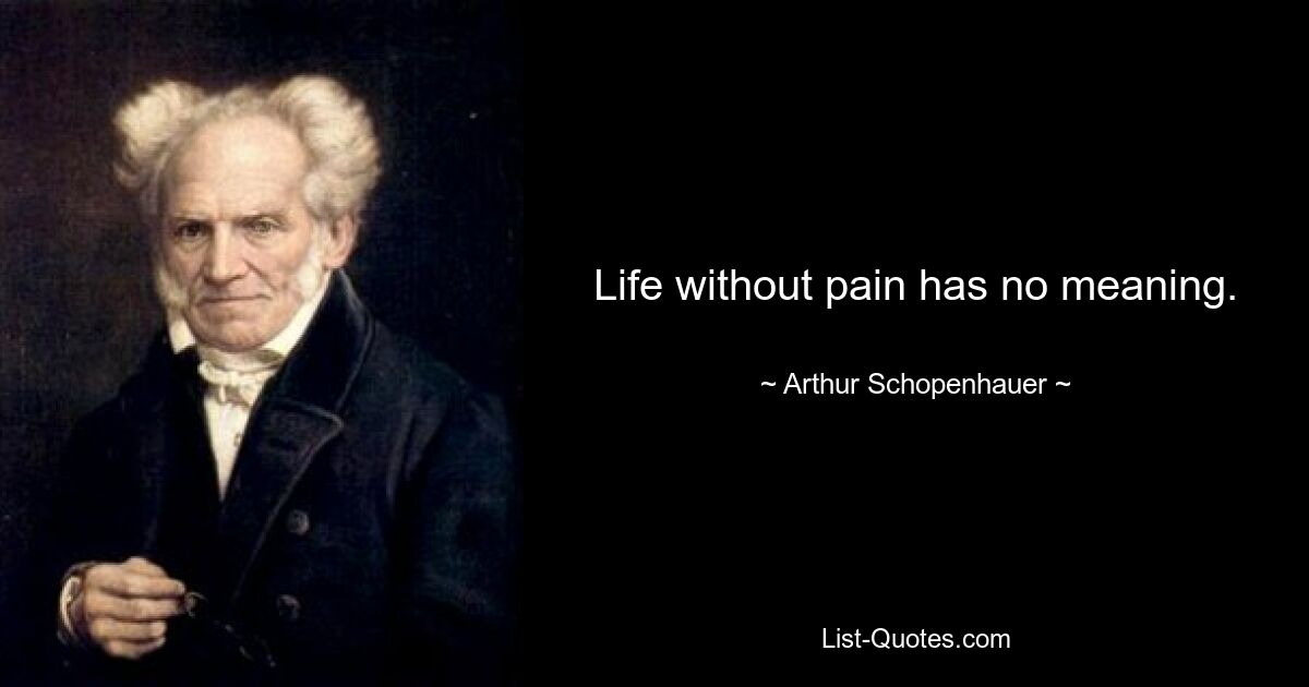 Life without pain has no meaning. — © Arthur Schopenhauer