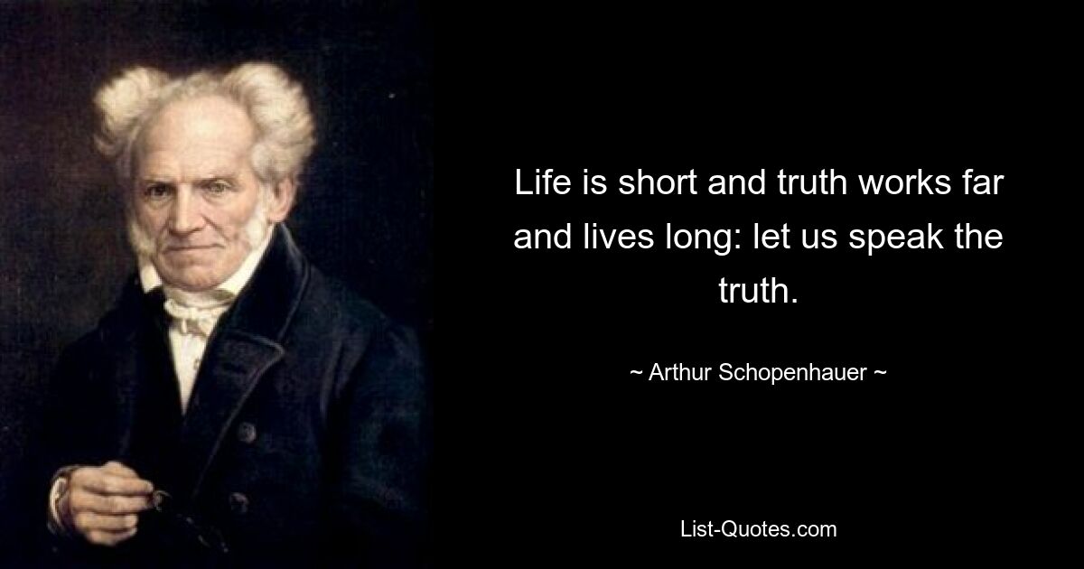 Life is short and truth works far and lives long: let us speak the truth. — © Arthur Schopenhauer