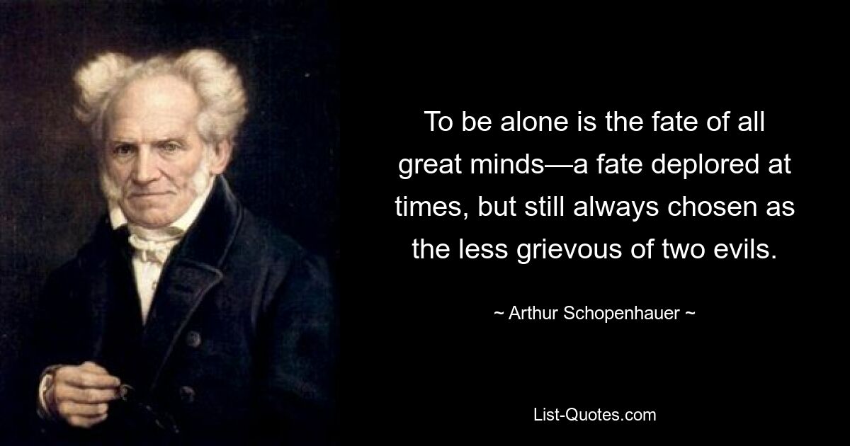 To be alone is the fate of all great minds—a fate deplored at times, but still always chosen as the less grievous of two evils. — © Arthur Schopenhauer