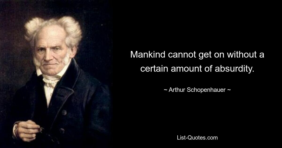 Mankind cannot get on without a certain amount of absurdity. — © Arthur Schopenhauer